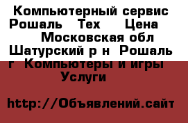 Компьютерный сервис Рошаль - Тех   › Цена ­ 100 - Московская обл., Шатурский р-н, Рошаль г. Компьютеры и игры » Услуги   
